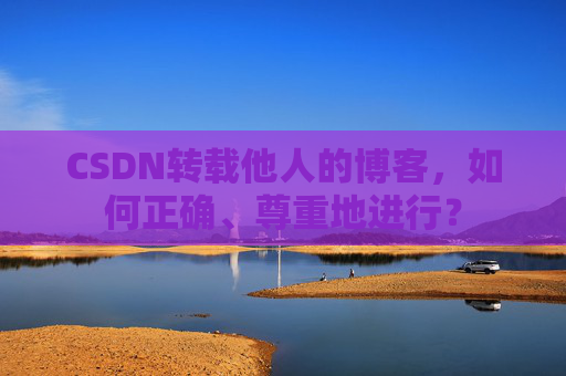 CSDN转载他人的博客，如何正确、尊重地进行？