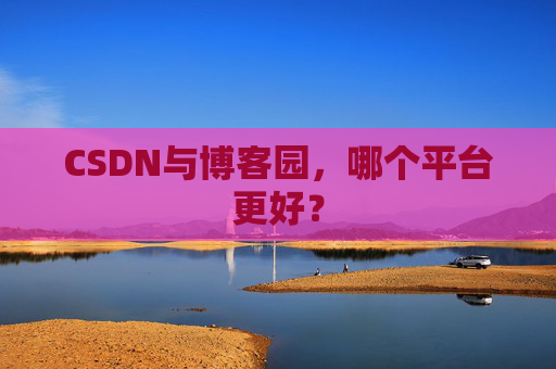 CSDN与博客园,哪个平台更好?