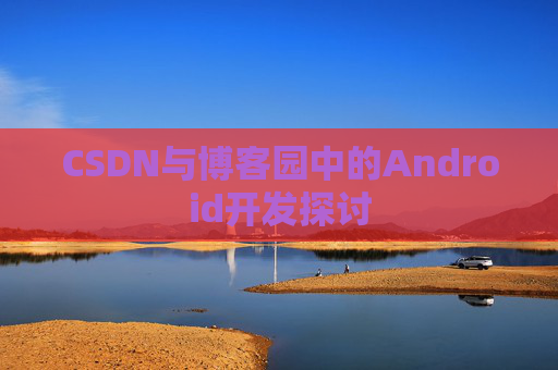 CSDN与博客园中的Android开发探讨